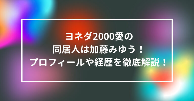 ヨネダ2000 愛 同居人　加藤みゆう　プロフィール　経歴